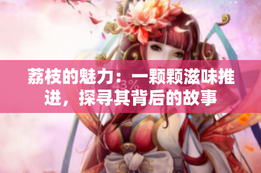 荔枝的魅力：一顆顆滋味推進(jìn)，探尋其背后的故事