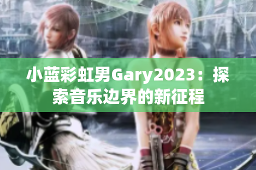 小藍(lán)彩虹男Gary2023：探索音樂邊界的新征程
