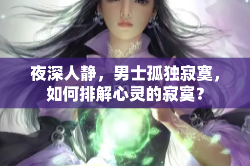 夜深人靜，男士孤獨(dú)寂寞，如何排解心靈的寂寞？