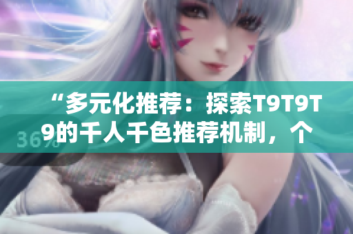 “多元化推薦：探索T9T9T9的千人千色推薦機(jī)制，個(gè)性化定制內(nèi)容體驗(yàn)”