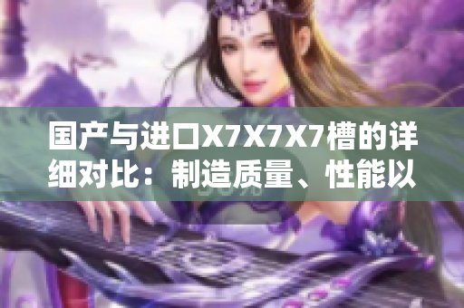 國(guó)產(chǎn)與進(jìn)口X7X7X7槽的詳細(xì)對(duì)比：制造質(zhì)量、性能以及價(jià)格的全面比較