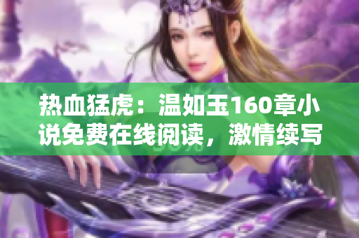 熱血猛虎：溫如玉160章小說免費(fèi)在線閱讀，激情續(xù)寫等你來！