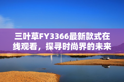 三葉草FY3366最新款式在線觀看，探尋時尚界的未來風(fēng)向