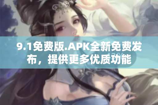 9.1免費(fèi)版.APK全新免費(fèi)發(fā)布，提供更多優(yōu)質(zhì)功能
