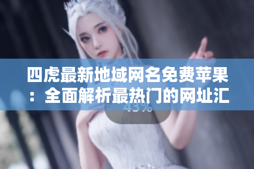 四虎最新地域網(wǎng)名免費(fèi)蘋(píng)果：全面解析最熱門(mén)的網(wǎng)址匯總與訪問(wèn)技巧