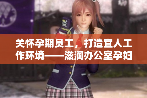 關(guān)懷孕期員工，打造宜人工作環(huán)境——滋潤辦公室孕婦萍的功能全解析