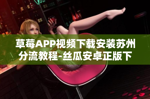 草莓APP視頻下載安裝蘇州分流教程-絲瓜安卓正版下載,無(wú)限觀看視頻內(nèi)容
