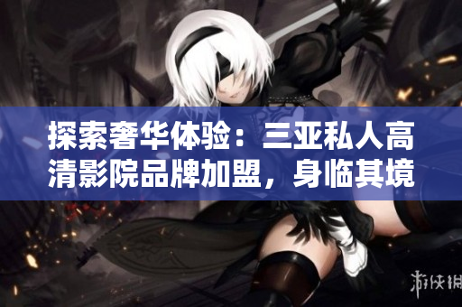 探索奢華體驗(yàn)：三亞私人高清影院品牌加盟，身臨其境感受視聽盛宴！