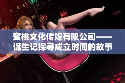 蜜桃文化傳媒有限公司——誕生記探尋成立時間的故事