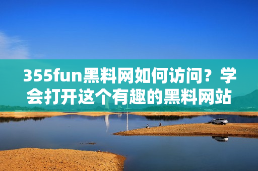 355fun黑料網(wǎng)如何訪問？學(xué)會打開這個有趣的黑料網(wǎng)站