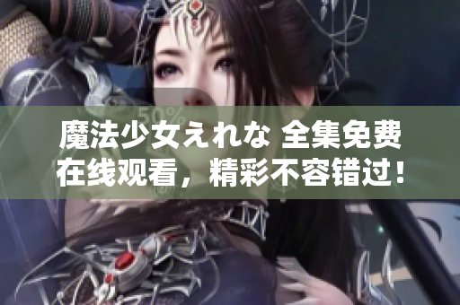 魔法少女えれな 全集免費(fèi)在線觀看，精彩不容錯(cuò)過！