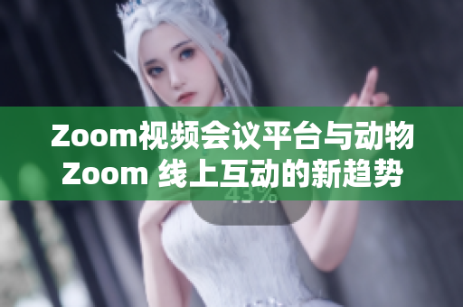 Zoom視頻會議平臺與動物Zoom 線上互動的新趨勢