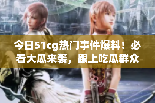 今日51cg熱門事件爆料！必看大瓜來襲，跟上吃瓜群眾最新熱點(diǎn)動態(tài)