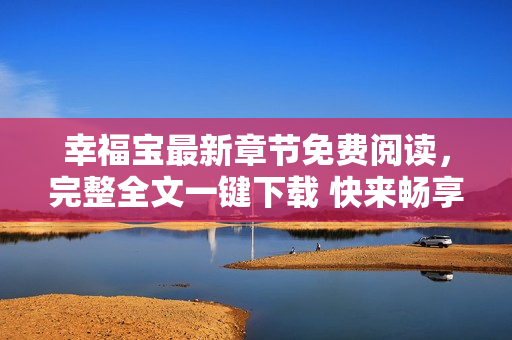 幸福寶最新章節(jié)免費(fèi)閱讀，完整全文一鍵下載 快來(lái)暢享最新精彩故事