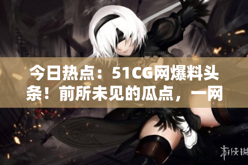今日熱點(diǎn)：51CG網(wǎng)爆料頭條！前所未見的瓜點(diǎn)，一網(wǎng)打盡！