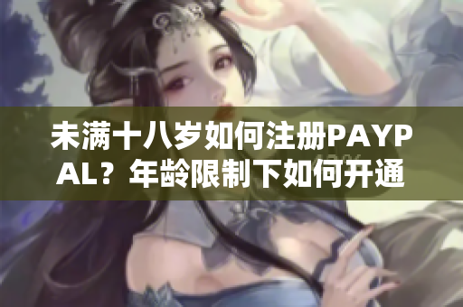 未滿十八歲如何注冊PAYPAL？年齡限制下如何開通賬戶