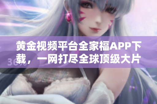 黃金視頻平臺全家福APP下載，一網(wǎng)打盡全球頂級大片