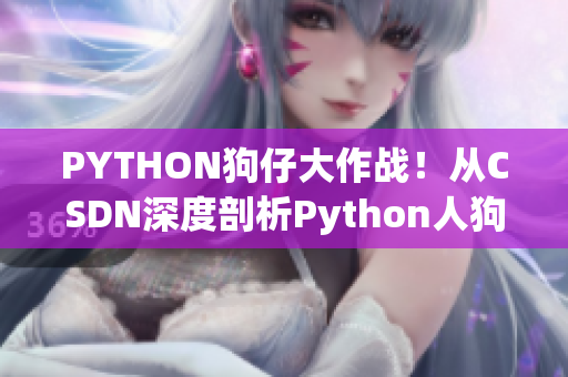 PYTHON狗仔大作戰(zhàn)！從CSDN深度剖析Python人狗大戰(zhàn)最新動態(tài)