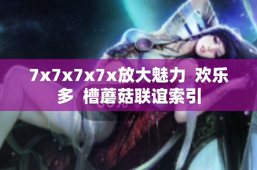 7x7x7x7x放大魅力  歡樂多  槽蘑菇聯(lián)誼索引