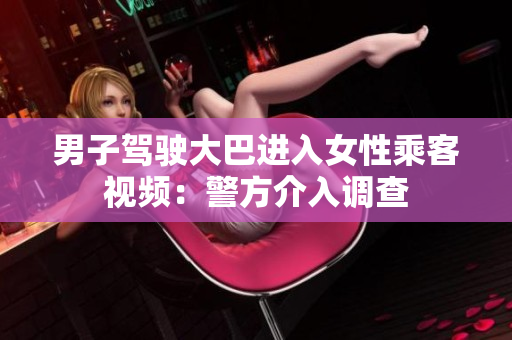 男子駕駛大巴進(jìn)入女性乘客視頻：警方介入調(diào)查