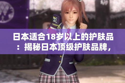 日本適合18歲以上的護(hù)膚品：揭秘日本頂級護(hù)膚品牌，呵護(hù)肌膚美麗的秘密