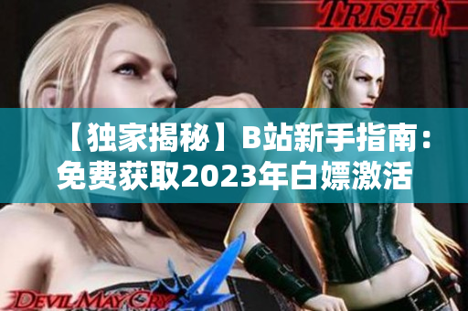 【獨(dú)家揭秘】B站新手指南：免費(fèi)獲取2023年白嫖激活碼攻略大揭秘