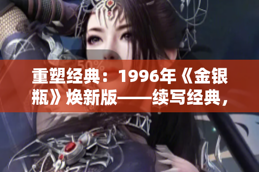 重塑經(jīng)典：1996年《金銀瓶》煥新版——續(xù)寫經(jīng)典，再現(xiàn)經(jīng)典，煥發(fā)新生