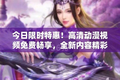 今日限時特惠！高清動漫視頻免費(fèi)暢享，全新內(nèi)容精彩上線，立即觀看！