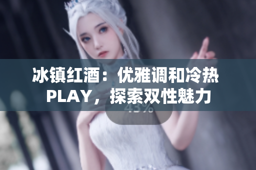 冰鎮(zhèn)紅酒：優(yōu)雅調(diào)和冷熱 PLAY，探索雙性魅力