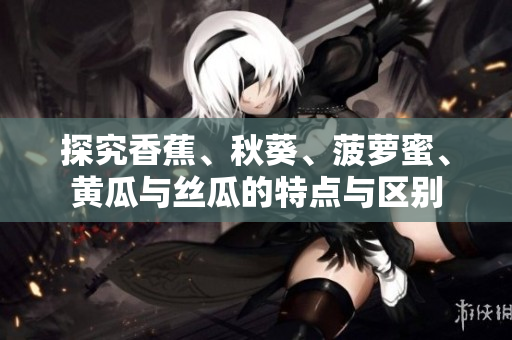 探究香蕉、秋葵、菠蘿蜜、黃瓜與絲瓜的特點(diǎn)與區(qū)別