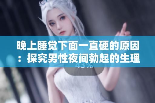 晚上睡覺(jué)下面一直硬的原因：探究男性夜間勃起的生理和心理因素