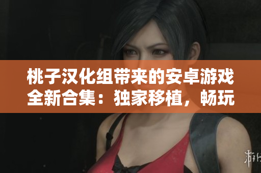桃子漢化組帶來的安卓游戲全新合集：獨(dú)家移植，暢玩無憂！