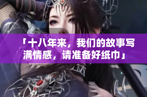「十八年來，我們的故事寫滿情感，請準備好紙巾」
