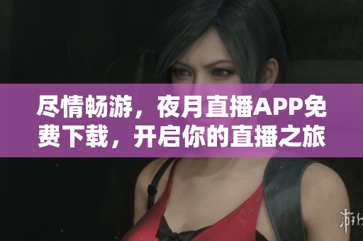 盡情暢游，夜月直播APP免費下載，開啟你的直播之旅