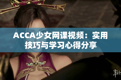 ACCA少女網(wǎng)課視頻：實用技巧與學習心得分享