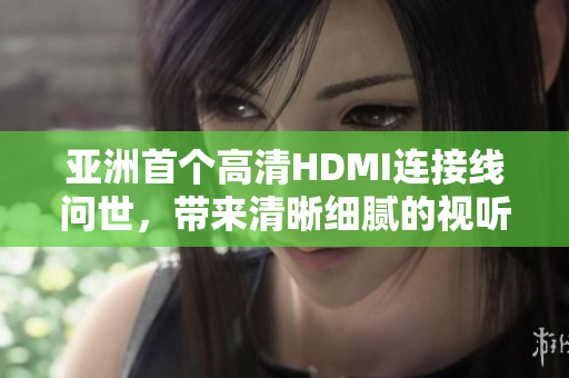亞洲首個高清HDMI連接線問世，帶來清晰細膩的視聽體驗