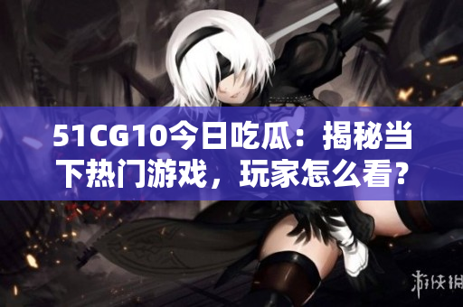 51CG10今日吃瓜：揭秘當下熱門游戲，玩家怎么看？