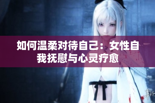 如何溫柔對(duì)待自己：女性自我撫慰與心靈療愈