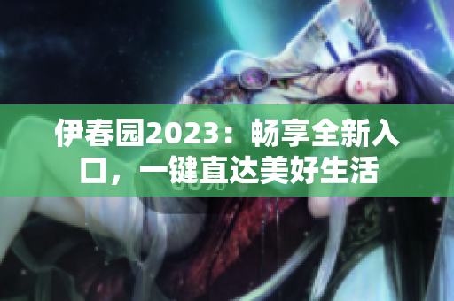 伊春園2023：暢享全新入口，一鍵直達(dá)美好生活