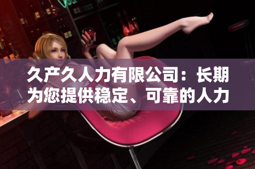久產(chǎn)久人力有限公司：長期為您提供穩(wěn)定、可靠的人力資源服務(wù)
