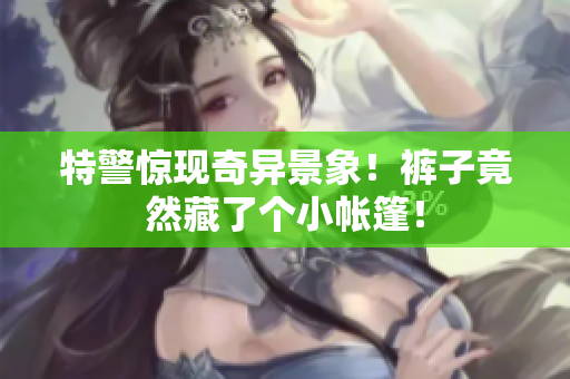 特警驚現(xiàn)奇異景象！褲子竟然藏了個(gè)小帳篷！