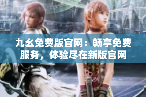 九幺免費版官網(wǎng)：暢享免費服務(wù)，體驗盡在新版官網(wǎng)
