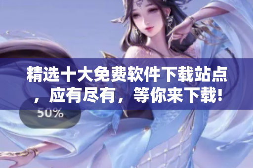 精選十大免費軟件下載站點，應(yīng)有盡有，等你來下載!