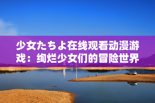 少女たちよ在線(xiàn)觀看動(dòng)漫游戲：絢爛少女們的冒險(xiǎn)世界