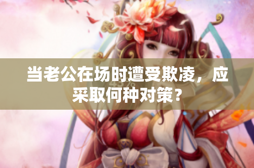 當(dāng)老公在場(chǎng)時(shí)遭受欺凌，應(yīng)采取何種對(duì)策？