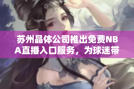 蘇州晶體公司推出免費(fèi)NBA直播入口服務(wù)，為球迷帶來(lái)極致體驗(yàn)
