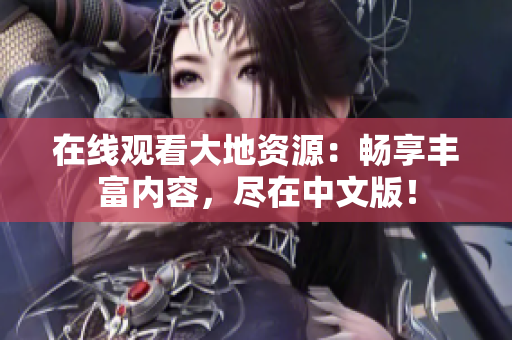 在線觀看大地資源：暢享豐富內(nèi)容，盡在中文版！