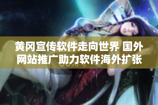 黃岡宣傳軟件走向世界 國外網(wǎng)站推廣助力軟件海外擴張