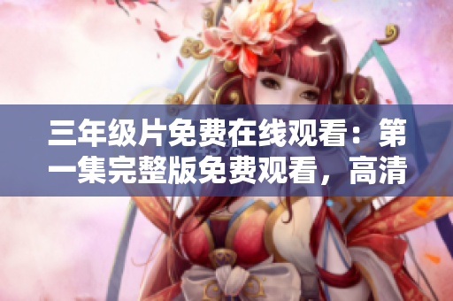 三年級片免費在線觀看：第一集完整版免費觀看，高清無廣告！