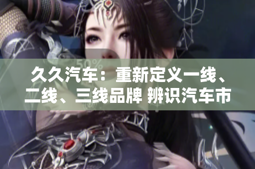 久久汽車：重新定義一線、二線、三線品牌 辨識(shí)汽車市場(chǎng)的新趨勢(shì)